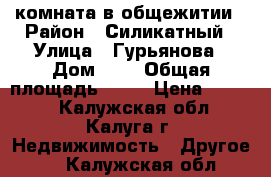 комната в общежитии › Район ­ Силикатный › Улица ­ Гурьянова › Дом ­ 5 › Общая площадь ­ 18 › Цена ­ 7 000 - Калужская обл., Калуга г. Недвижимость » Другое   . Калужская обл.